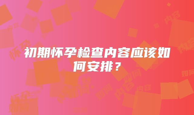 初期怀孕检查内容应该如何安排？