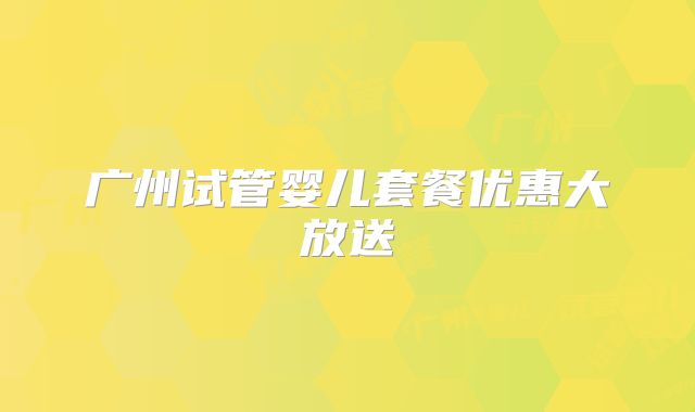 广州试管婴儿套餐优惠大放送