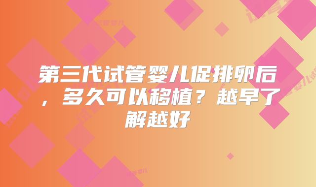 第三代试管婴儿促排卵后,多久可以移植?越早了解越好