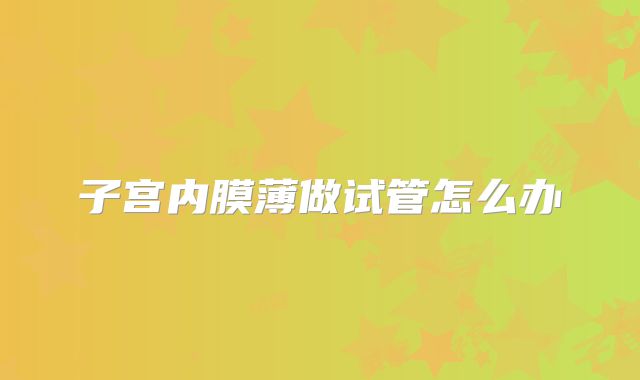 子宫内膜薄做试管怎么办