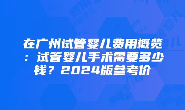 在广州试管婴儿费用概览：试管婴儿手术需要多少钱？2024版参考价