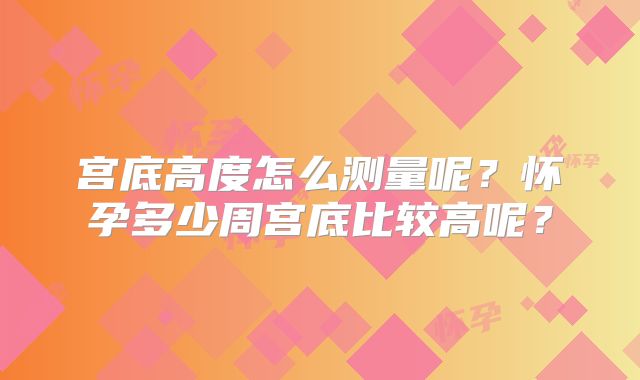 宫底高度怎么测量呢?怀孕多少周宫底比较高呢?