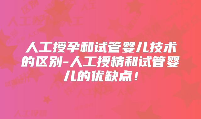 人工授孕和试管婴儿技术的区别-人工授精和试管婴儿的优缺点！