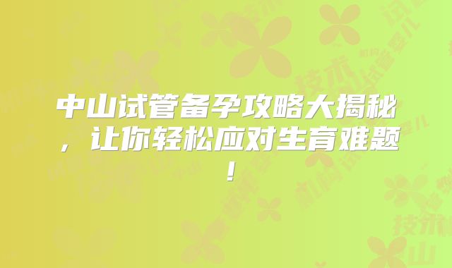 中山试管备孕攻略大揭秘，让你轻松应对生育难题！