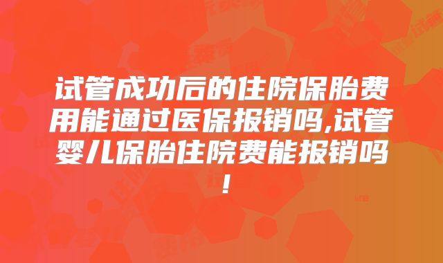 试管成功后的住院保胎费用能通过医保报销吗,试管婴儿保胎住院费能报销吗!