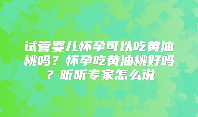 试管婴儿怀孕可以吃黄油桃吗？怀孕吃黄油桃好吗？听听专家怎么说