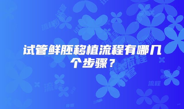 试管鲜胚移植流程有哪几个步骤？