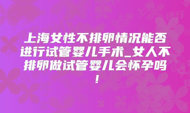 上海女性不排卵情况能否进行试管婴儿手术_女人不排卵做试管婴儿会怀孕吗!