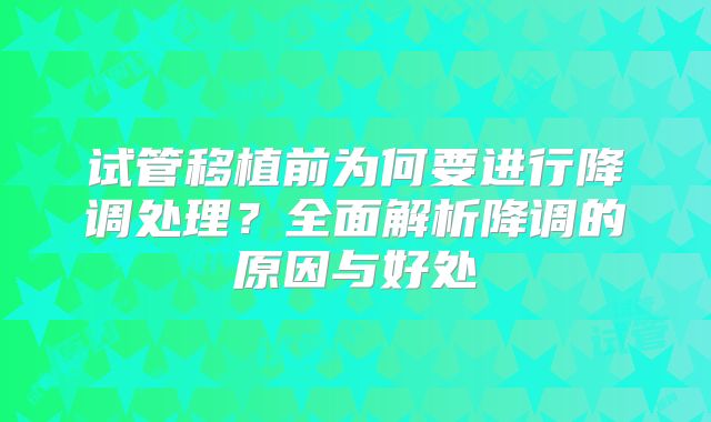 试管移植前为何要进行降调处理？全面解析降调的原因与好处