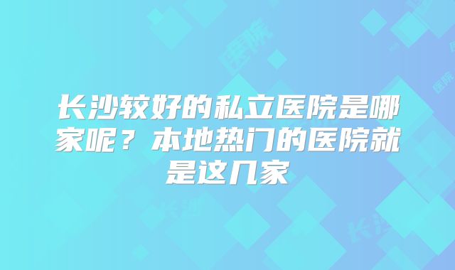 长沙较好的私立医院是哪家呢？本地热门的医院就是这几家