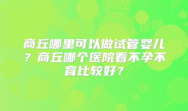 商丘哪里可以做试管婴儿?商丘哪个医院看不孕不育比较好?