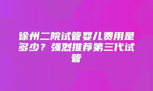 徐州二院试管婴儿费用是多少?强烈推荐第三代试管