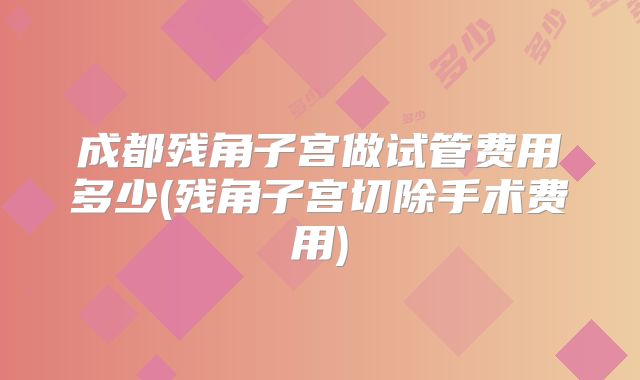 成都残角子宫做试管费用多少(残角子宫切除手术费用)