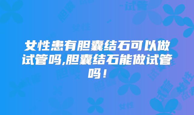 女性患有胆囊结石可以做试管吗,胆囊结石能做试管吗！