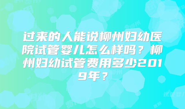 过来的人能说柳州妇幼医院试管婴儿怎么样吗?柳州妇幼试管费用多少2019年?