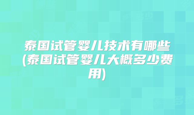 泰国试管婴儿技术有哪些(泰国试管婴儿大概多少费用)