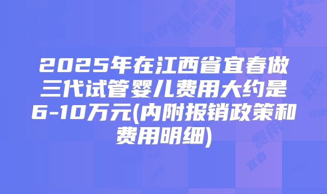2025年在江西省宜春做三代试管婴儿费用大约是6-10万元(内附报销政策和费用明细)