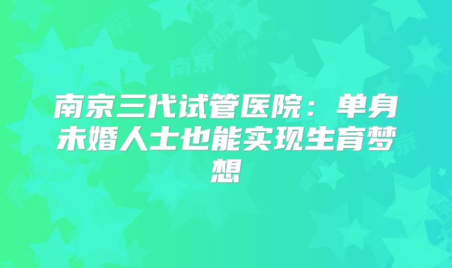南京三代试管医院:单身未婚人士也能实现生育梦想