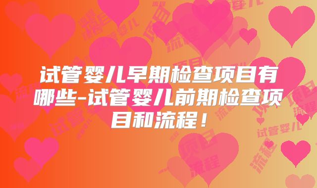 试管婴儿早期检查项目有哪些-试管婴儿前期检查项目和流程!