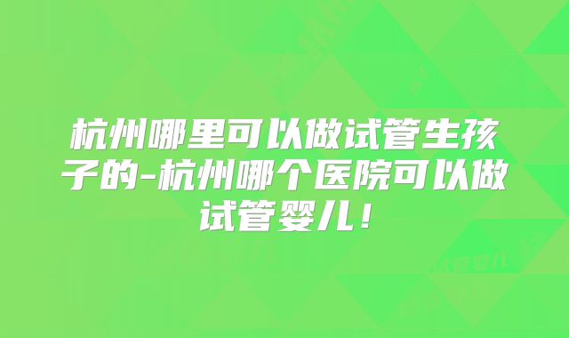 杭州哪里可以做试管生孩子的-杭州哪个医院可以做试管婴儿!