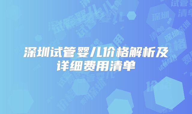 深圳试管婴儿价格解析及详细费用清单