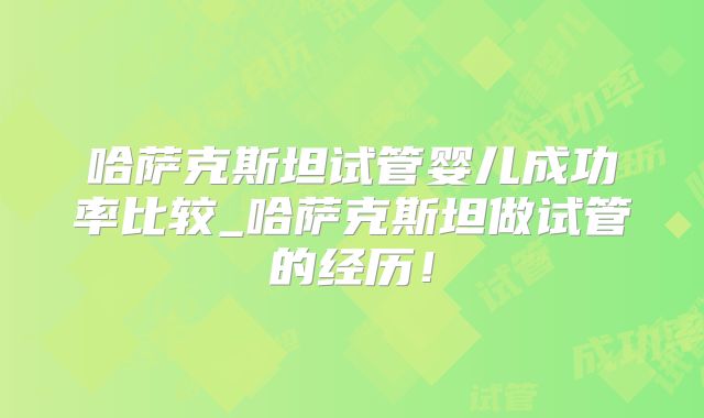 哈萨克斯坦试管婴儿成功率比较_哈萨克斯坦做试管的经历！