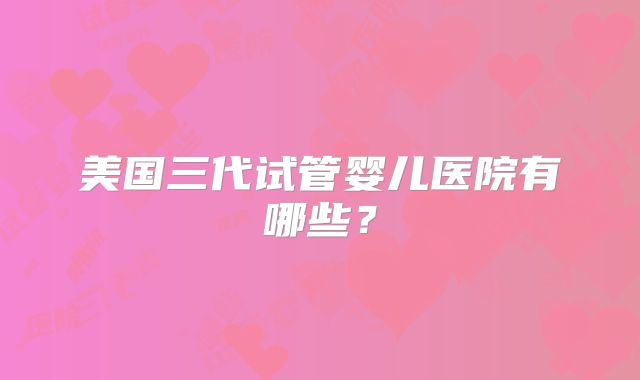 美国三代试管婴儿医院有哪些？