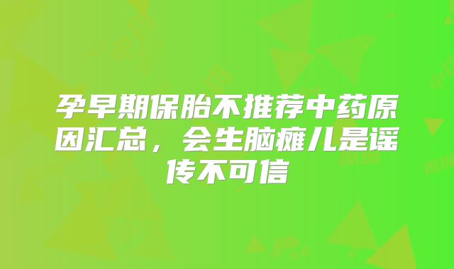 孕早期保胎不推荐中药原因汇总，会生脑瘫儿是谣传不可信