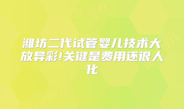 潍坊二代试管婴儿技术大放异彩!关键是费用还很人化