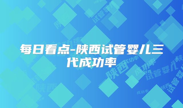 每日看点-陕西试管婴儿三代成功率