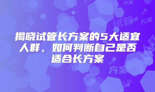 揭晓试管长方案的5大适宜人群，如何判断自己是否适合长方案