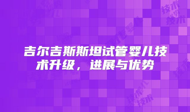 吉尔吉斯斯坦试管婴儿技术升级，进展与优势