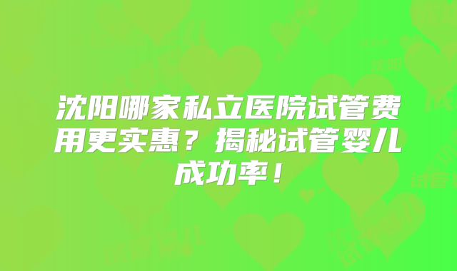 沈阳哪家私立医院试管费用更实惠？揭秘试管婴儿成功率！