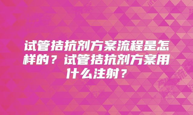 试管拮抗剂方案流程是怎样的?试管拮抗剂方案用什么注射?