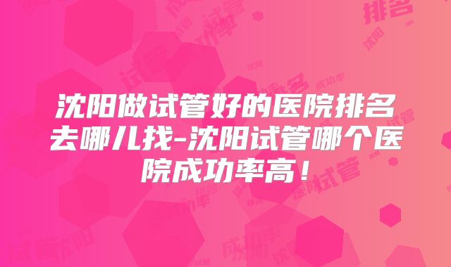 沈阳做试管好的医院排名去哪儿找-沈阳试管哪个医院成功率高！