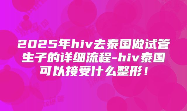 2025年hiv去泰国做试管生子的详细流程-hiv泰国可以接受什么整形！