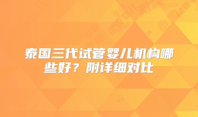 泰国三代试管婴儿机构哪些好？附详细对比