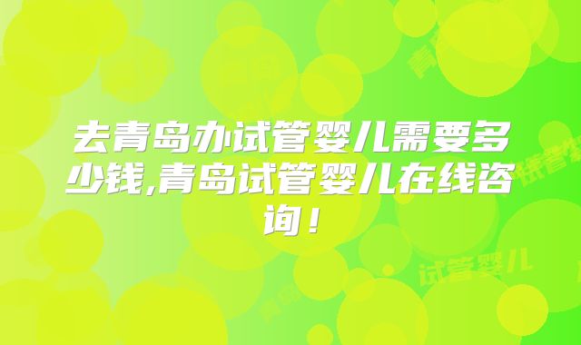 去青岛办试管婴儿需要多少钱,青岛试管婴儿在线咨询!