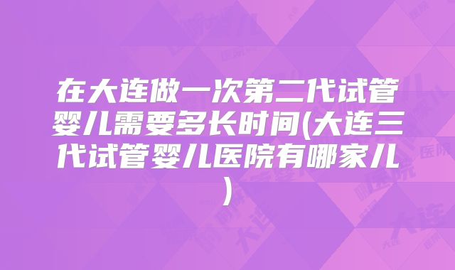 在大连做一次第二代试管婴儿需要多长时间(大连三代试管婴儿医院有哪家儿)