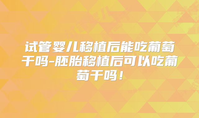 试管婴儿移植后能吃葡萄干吗-胚胎移植后可以吃葡萄干吗!