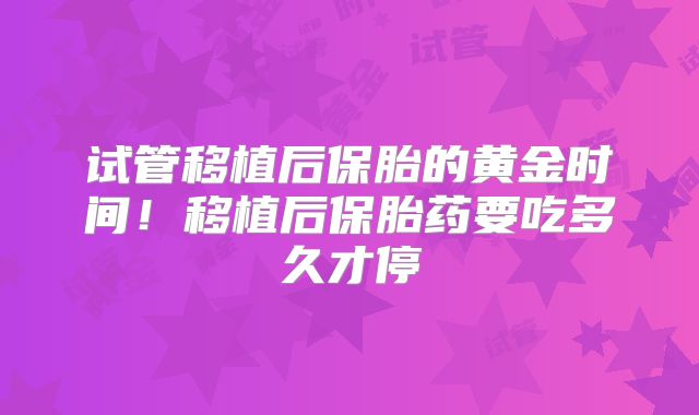 试管移植后保胎的黄金时间！移植后保胎药要吃多久才停