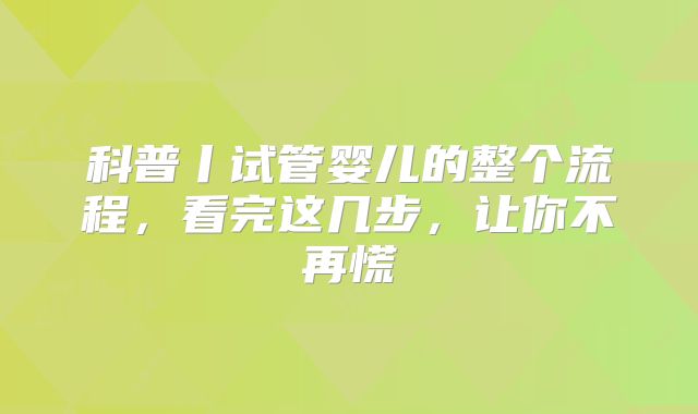 科普丨试管婴儿的整个流程，看完这几步，让你不再慌