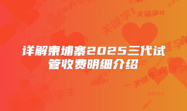 详解柬埔寨2025三代试管收费明细介绍