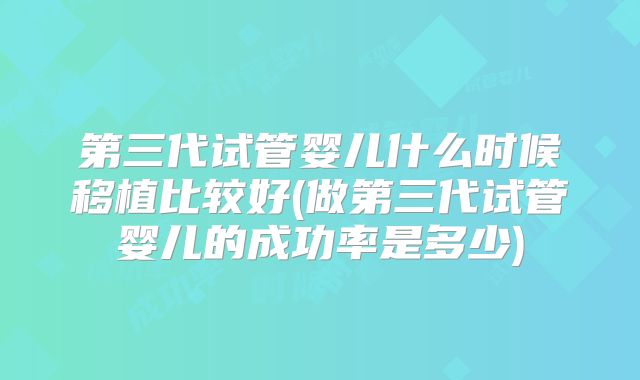 第三代试管婴儿什么时候移植比较好(做第三代试管婴儿的成功率是多少)