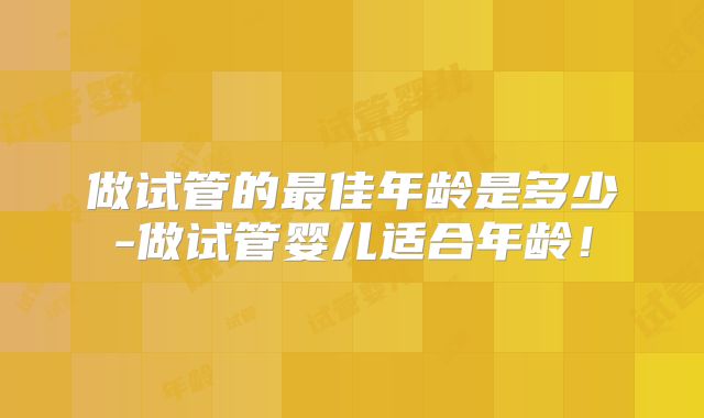 做试管的最佳年龄是多少-做试管婴儿适合年龄！