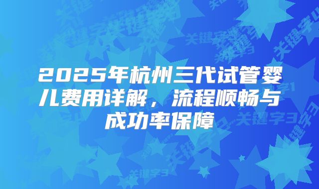2025年杭州三代试管婴儿费用详解，流程顺畅与成功率保障