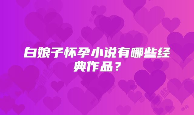 白娘子怀孕小说有哪些经典作品？