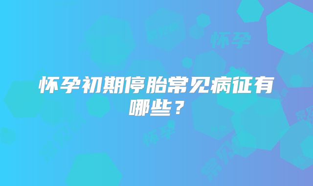 怀孕初期停胎常见病征有哪些?