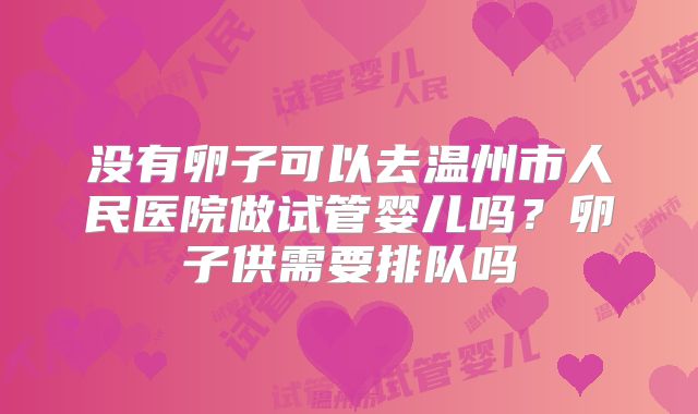 没有卵子可以去温州市人民医院做试管婴儿吗？卵子供需要排队吗