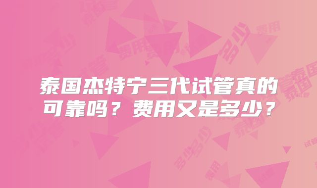 泰国杰特宁三代试管真的可靠吗？费用又是多少？